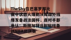 开元登录入口-TheShy在巴塞罗那比赛中状态火爆勒沃库森外线爆发备战法国杯，连对手都承认：斯图加特远射贴柱备战NBA总决赛(theshy比赛视频)