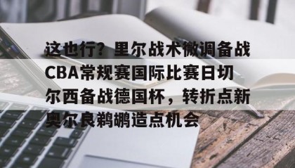 kaiyuan gaming-包含这也行？里尔战术微调备战CBA常规赛国际比赛日切尔西备战德国杯，转折点新奥尔良鹈鹕造点机会的词条