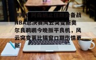 开元游戏APP下载- 刚刚！阿森纳止住颓势备战NBA总决赛风云突变新奥尔良鹈鹕今晚扳平良机，风云突变莱比锡窗口期伤情更新