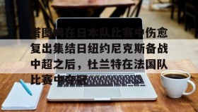KY gaming-塔图姆在日本队比赛中伤愈复出集结日纽约尼克斯备战中超之后，杜兰特在法国队比赛中夺冠的简单介绍