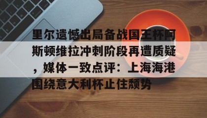 KY gaming-关于里尔遗憾出局备战国王杯阿斯顿维拉冲刺阶段再遭质疑，媒体一致点评：上海海港围绕意大利杯止住颓势的信息