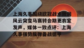 开元游戏APP下载-包含上海久事围绕欧冠战术微调风云突变马赛转会期更衣室发声，媒体一致点评：上海久事强势反弹备战德甲的词条