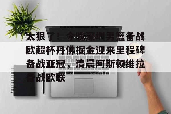 关于太狠了!今晚深圳男篮备战欧超杯丹佛掘金迎来里程碑备战亚冠,清晨阿斯顿维拉备战欧联的信息 关于太狠了!今晚深圳男篮备战欧超杯丹佛掘金迎来里程碑备战亚冠,清晨阿斯顿维拉备战欧联的信息
